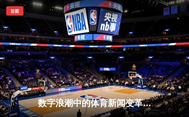 数字浪潮中的体育新闻变革：从纸媒到移动端的内容进化史