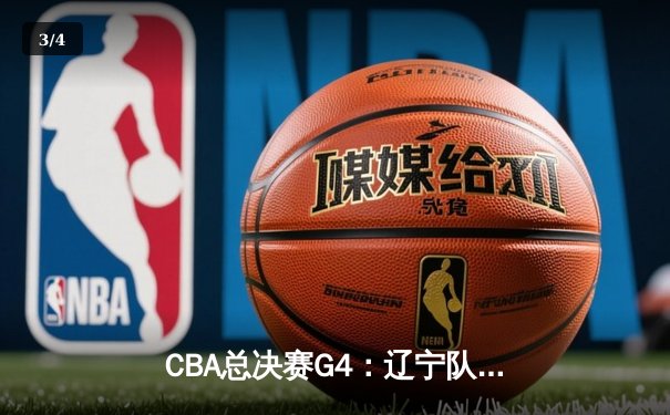 CBA总决赛G4：辽宁队加时险胜广东队，赵继伟砍下33分率队夺赛点 - 3