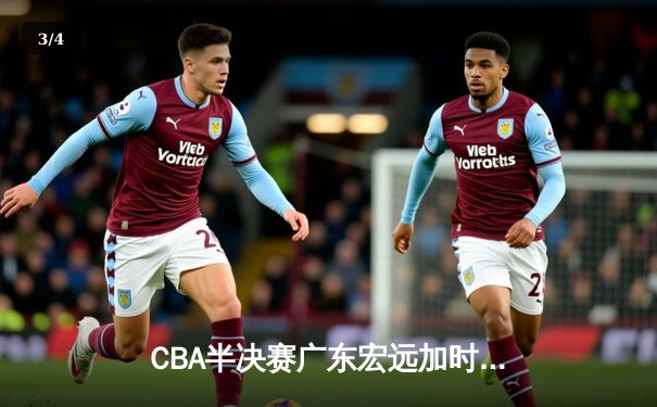 CBA半决赛广东宏远加时险胜辽宁本钢，赵睿关键三分锁定胜局 - 3