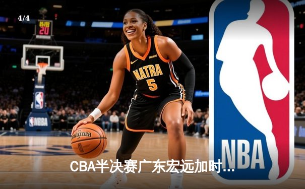 CBA半决赛广东宏远加时险胜辽宁本钢，赵睿关键三分锁定胜局 - 4