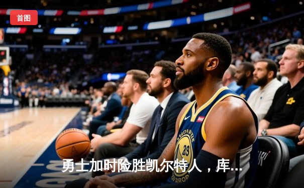 勇士加时险胜凯尔特人，库里狂砍43分刷新总决赛纪录