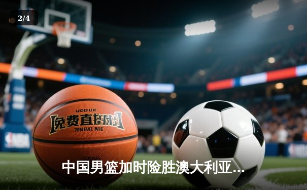 中国男篮加时险胜澳大利亚，周琦独砍28分17篮板主宰内线 - 2