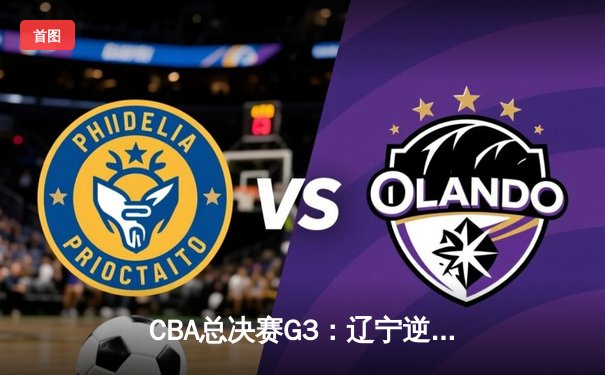 CBA总决赛G3：辽宁逆转广厦夺赛点 郭艾伦37分导演绝地反击