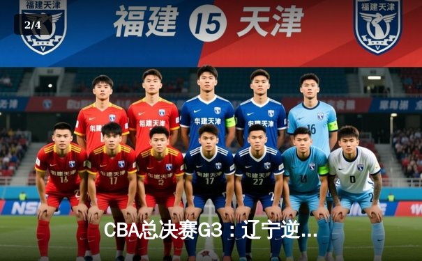 CBA总决赛G3：辽宁逆转广厦夺赛点 郭艾伦37分导演绝地反击 - 2