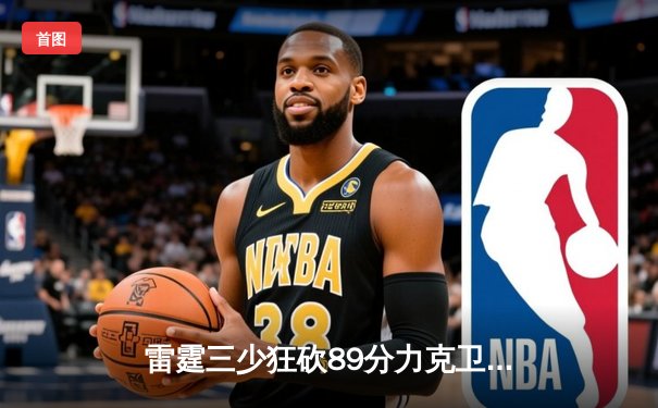 雷霆三少狂砍89分力克卫冕冠军，亚历山大准绝杀锁定西部头名