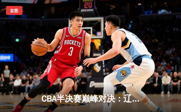 CBA半决赛巅峰对决：辽宁本钢加时险胜广东宏远，赵继伟狂砍33分创生涯新高